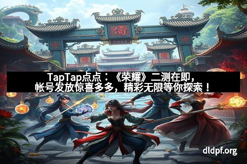 TapTap点点：《荣耀》二测在即，帐号发放惊喜多多，精彩无限等你探索！