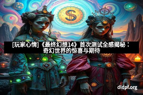[玩家心情]《最终幻想14》首次测试全感揭秘：奇幻世界的惊喜与期待